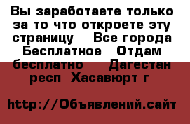 Вы заработаете только за то что откроете эту страницу. - Все города Бесплатное » Отдам бесплатно   . Дагестан респ.,Хасавюрт г.